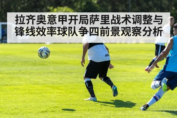 拉齐奥意甲开局萨里战术调整与锋线效率球队争四前景观察分析